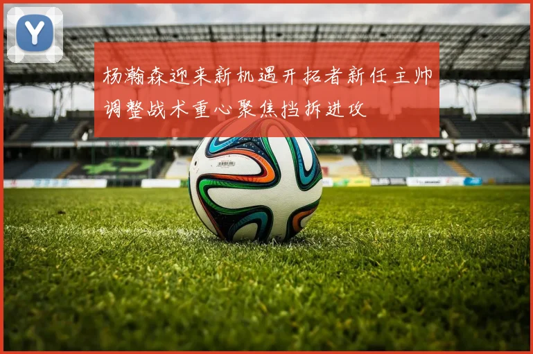 杨瀚森迎来新机遇开拓者新任主帅调整战术重心聚焦挡拆进攻
