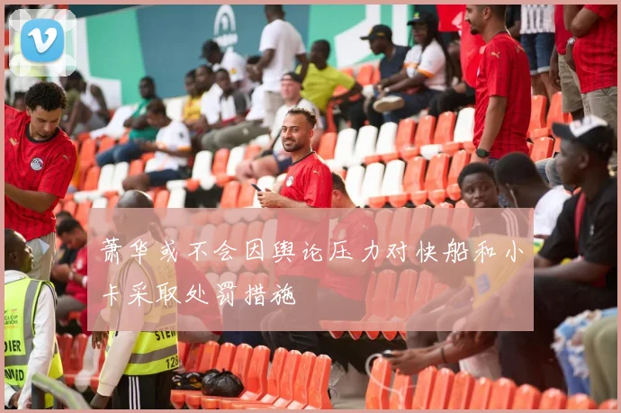 萧华或不会因舆论压力对快船和小卡采取处罚措施