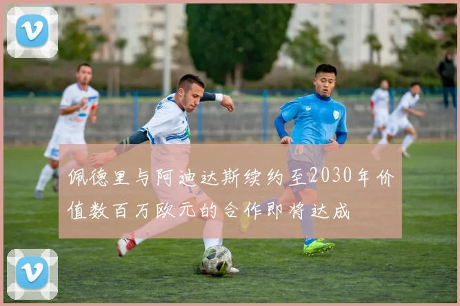 佩德里与阿迪达斯续约至2030年价值数百万欧元的合作即将达成