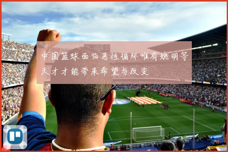 中国篮球面临恶性循环唯有姚明等天才才能带来希望与改变