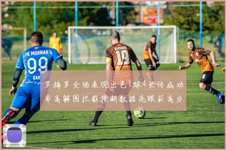 罗梅罗全场表现出色1球4长传成功率高解围拦截抢断数据亮眼获高分评价