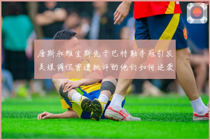 唐斯和维金斯先于巴特勒夺冠引发美媒调侃曾遭批评的他们如何逆袭