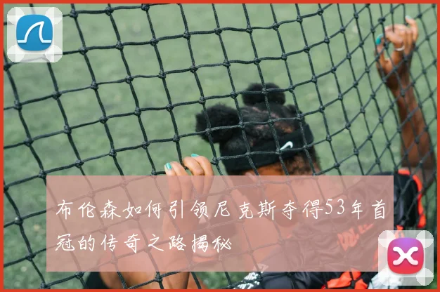 布伦森如何引领尼克斯夺得53年首冠的传奇之路揭秘