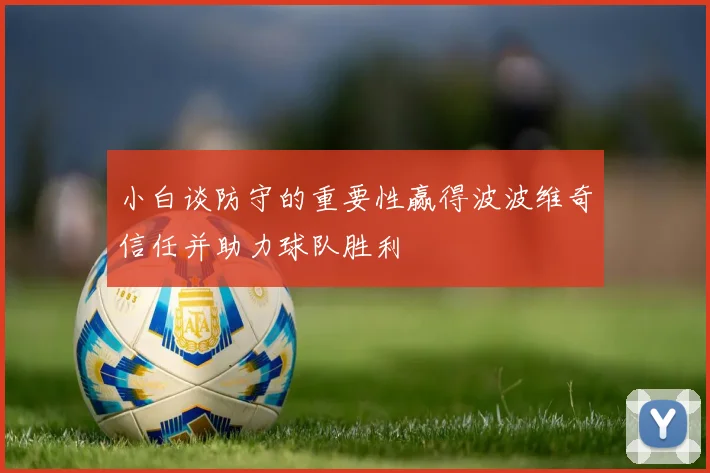 小白谈防守的重要性赢得波波维奇信任并助力球队胜利