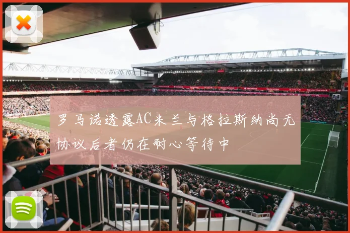 罗马诺透露AC米兰与格拉斯纳尚无协议后者仍在耐心等待中