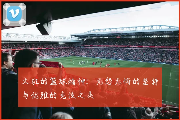 文班的篮球精神：无怨无悔的坚持与优雅的竞技之美