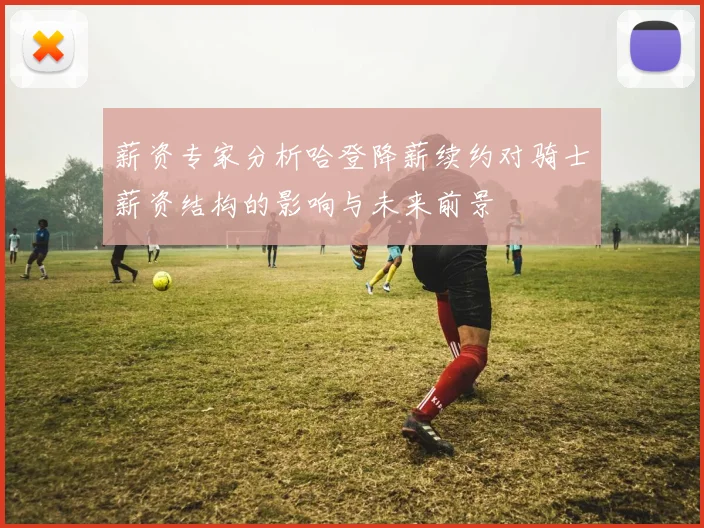 薪资专家分析哈登降薪续约对骑士薪资结构的影响与未来前景