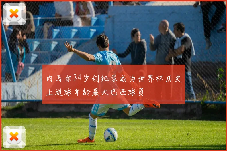 内马尔34岁创纪录成为世界杯历史上进球年龄最大巴西球员