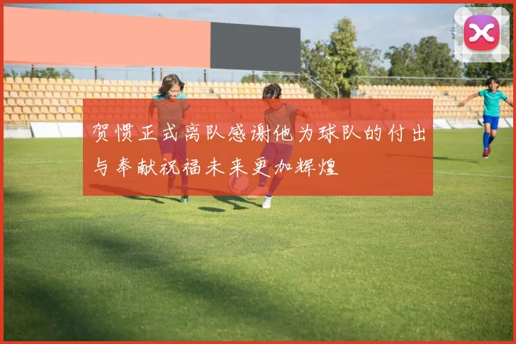 贺惯正式离队感谢他为球队的付出与奉献祝福未来更加辉煌