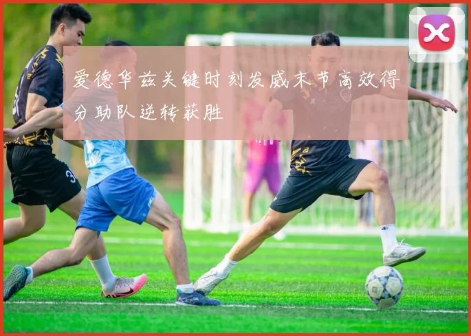 爱德华兹关键时刻发威末节高效得分助队逆转获胜