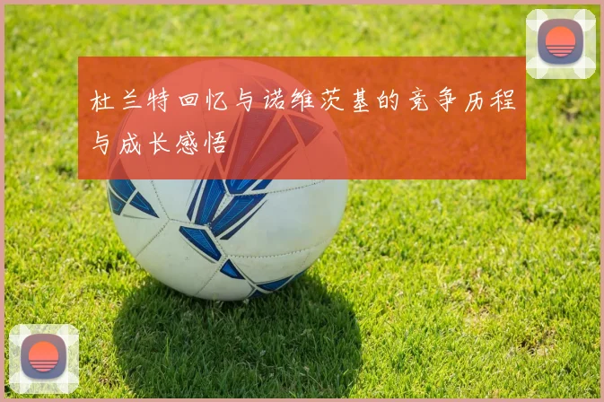 杜兰特回忆与诺维茨基的竞争历程与成长感悟