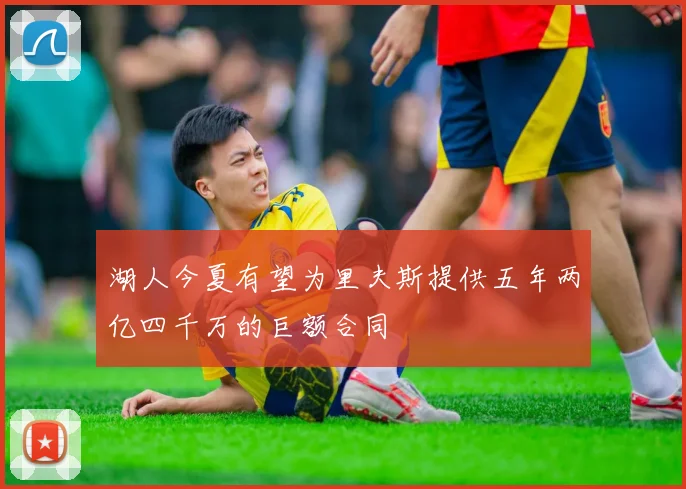湖人今夏有望为里夫斯提供五年两亿四千万的巨额合同