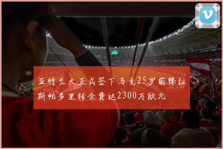 亚特兰大正式签下马竞25岁前锋拉斯帕多里转会费达2300万欧元