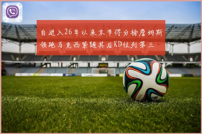 自进入26年以来末节得分榜詹姆斯领跑马克西紧随其后KD位列第三