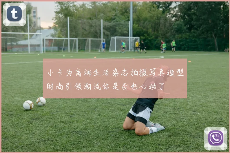 小卡为高端生活杂志拍摄写真造型时尚引领潮流你是否也心动了