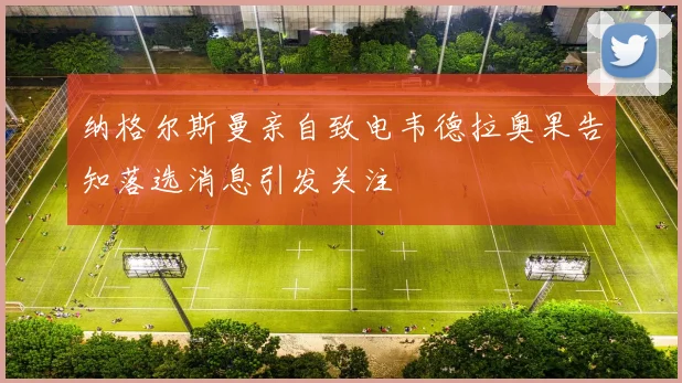 纳格尔斯曼亲自致电韦德拉奥果告知落选消息引发关注