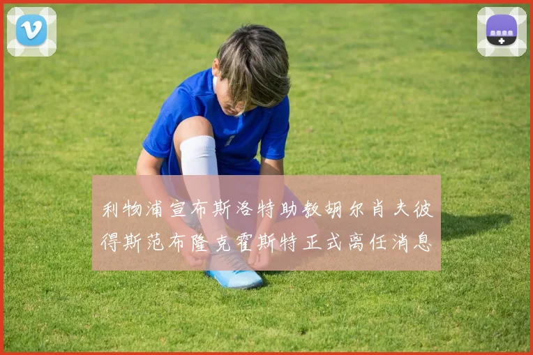 利物浦宣布斯洛特助教胡尔肖夫彼得斯范布隆克霍斯特正式离任消息