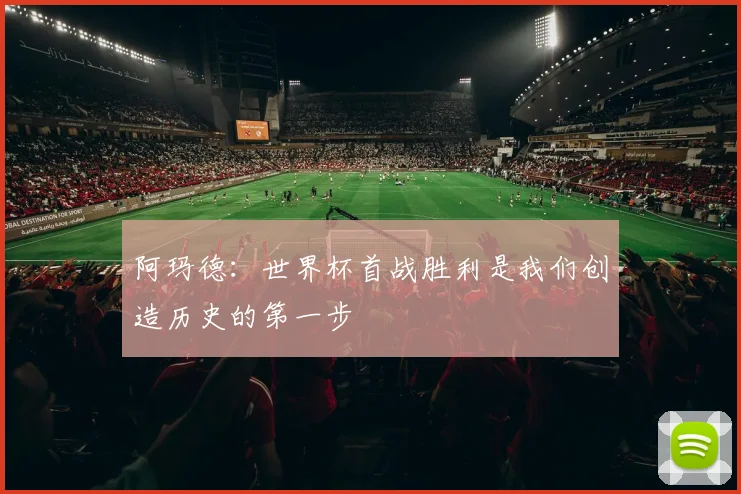 阿玛德：世界杯首战胜利是我们创造历史的第一步