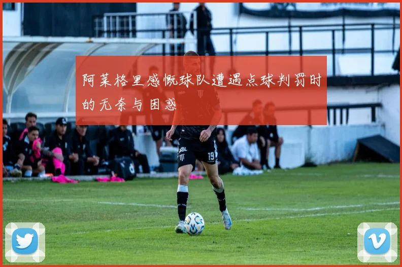 阿莱格里感慨球队遭遇点球判罚时的无奈与困惑