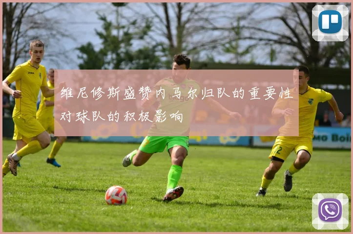维尼修斯盛赞内马尔归队的重要性对球队的积极影响