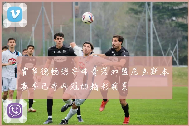 霍华德畅想字母哥若加盟尼克斯本赛季已夺两冠的精彩前景