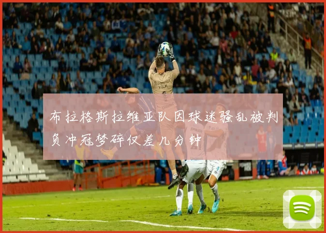 布拉格斯拉维亚队因球迷骚乱被判负冲冠梦碎仅差几分钟
