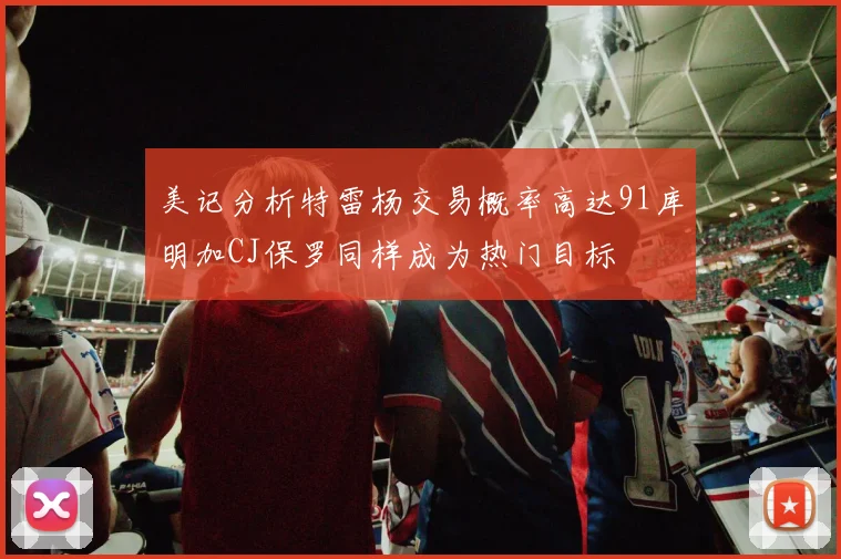 美记分析特雷杨交易概率高达91库明加CJ保罗同样成为热门目标